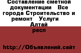 Составление сметной документации - Все города Строительство и ремонт » Услуги   . Алтай респ.